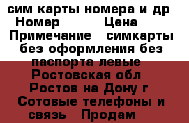 сим карты номера и др › Номер ­ 100 › Цена ­ 50 › Примечание ­ симкарты без оформления без паспорта левые - Ростовская обл., Ростов-на-Дону г. Сотовые телефоны и связь » Продам sim-карты и номера   . Ростовская обл.,Ростов-на-Дону г.